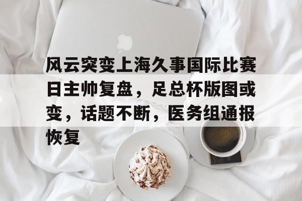 风云突变上海久事国际比赛日主帅复盘，足总杯版图或变，话题不断，医务组通报恢复